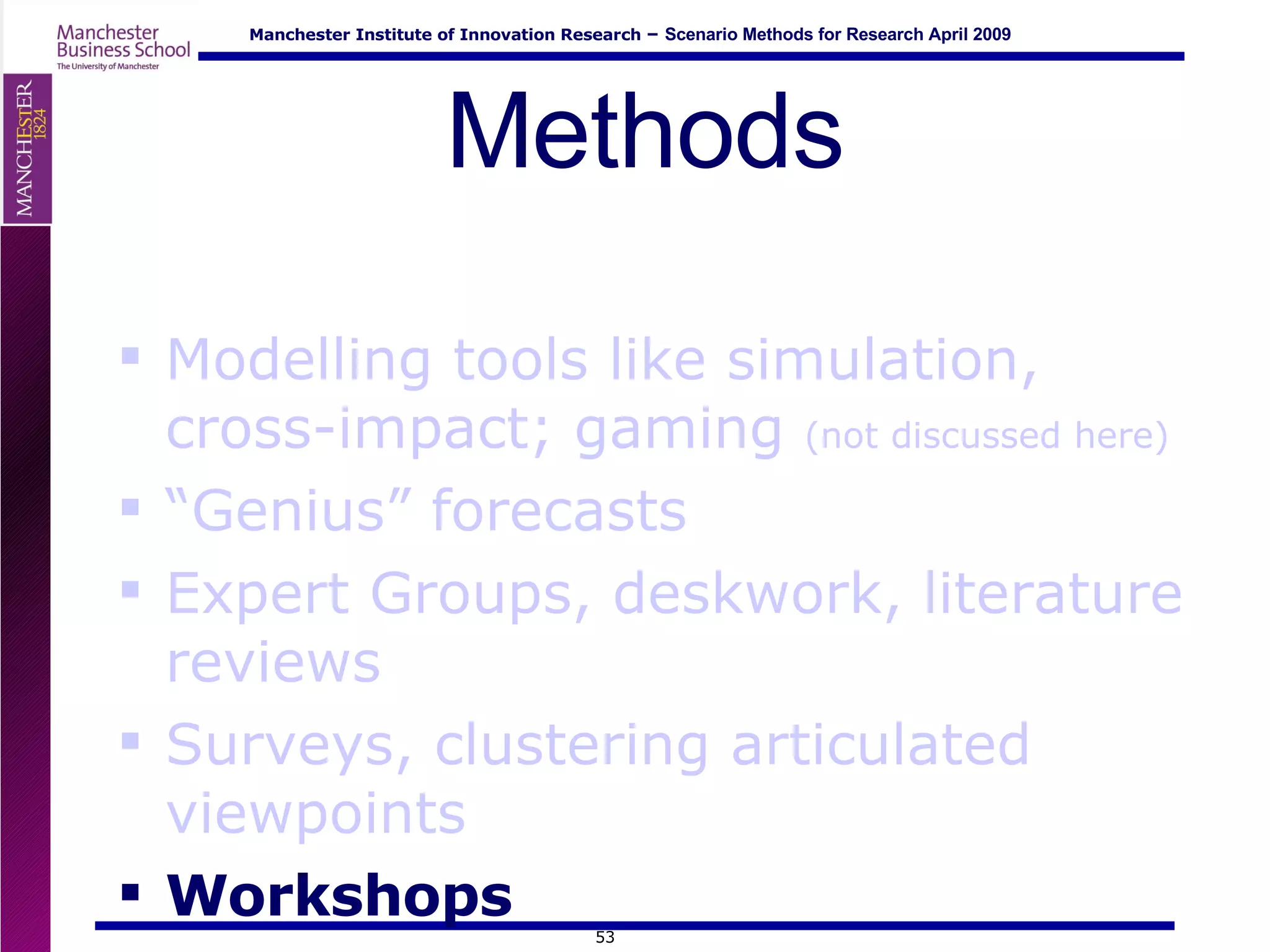 Methods Modelling tools like simulation, cross-impact; gaming  (not discussed here) “ Genius” forecasts Expert Groups, deskwork, literature reviews Surveys, clustering articulated viewpoints Workshops 
