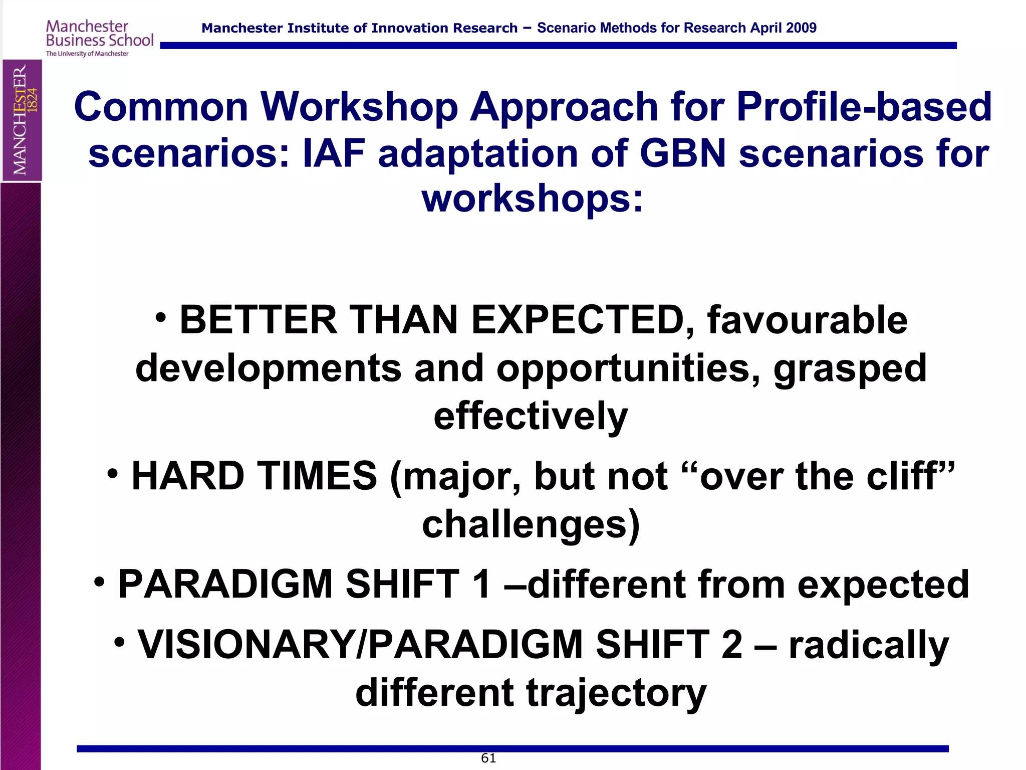 Common Workshop Approach for Profile-based  scenarios:  IAF adaptation of GBN scenarios for workshops: BETTER THAN EXPECTED, favourable developments and opportunities, grasped effectively HARD TIMES (major, but not “over the cliff” challenges) PARADIGM SHIFT 1 –different from expected VISIONARY/PARADIGM SHIFT 2 – radically different trajectory 