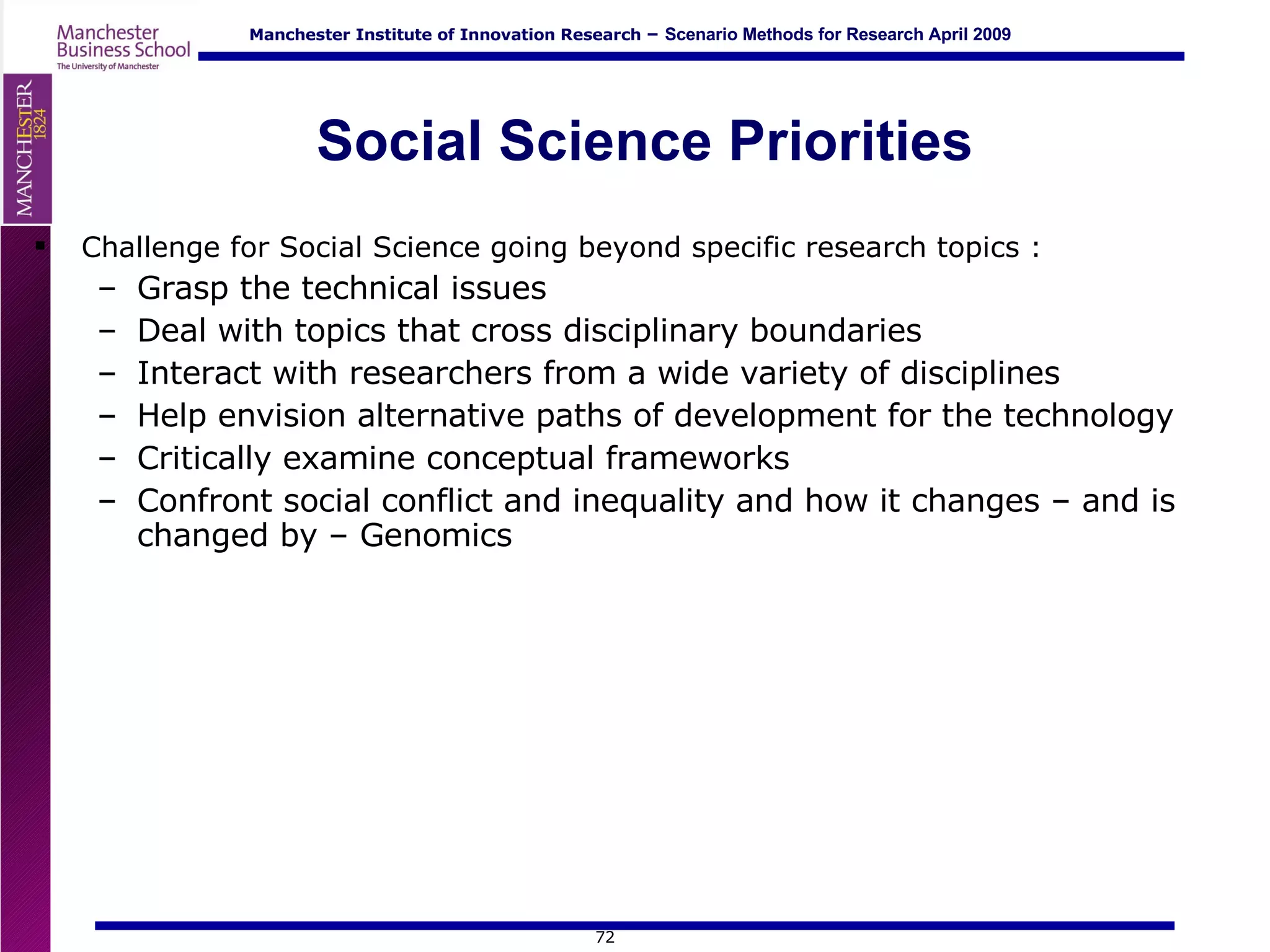 Social Science Priorities Challenge for Social Science going beyond specific research topics : Grasp the technical issues  Deal with topics that cross disciplinary boundaries Interact with researchers from a wide variety of disciplines Help envision alternative paths of development for the technology Critically examine conceptual frameworks Confront social conflict and inequality and how it changes – and is changed by – Genomics 