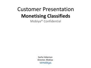 Customer Presentation
 Monetising Classifieds
     Mobiya® Confidential




         Sacha Vekeman
         Director, Mobiya
 