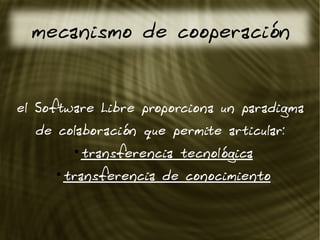 mecanismo de cooperación
el Software Libre proporciona un paradigma
de colaboración que permite articular:
●
transferencia tecnológica
●
transferencia de conocimiento
 