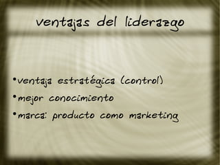 ventajas del liderazgo
●
ventaja estratégica (control)
●
mejor conocimiento
●
marca: producto como marketing
 