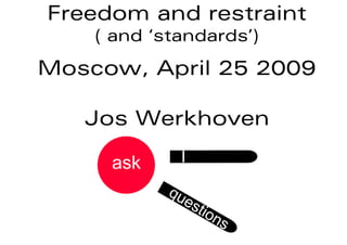 Freedom and restraint
    ( and ‘standards’)

Moscow, April 25 2009

   Jos Werkhoven

     ask     I

            qu
                 es
                   tio
                       n   s
 