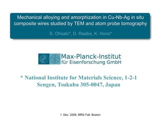 Mechanical alloying and amorphization in Cu-Nb-Ag in situ composite wires studied by TEM and atom probe tomography S. Ohsaki*, D. Raabe, K. Hono* * National Institute for Materials Science, 1-2-1 Sengen, Tsukuba 305-0047, Japan 1. Dec. 2009, MRS Fall, Boston 