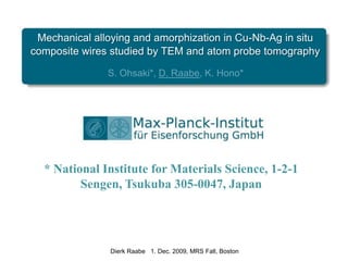 Mechanical alloying and amorphization in Cu-Nb-Ag in situ composite wires studied by TEM and atom probe tomography S. Ohsaki*, D. Raabe, K. Hono* * National Institute for Materials Science, 1-2-1 Sengen, Tsukuba 305-0047, Japan Dierk Raabe   1. Dec. 2009, MRS Fall, Boston 