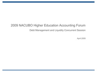 Page 1
2009 NACUBO Higher Education Accounting Forum
Debt Management and Liquidity Concurrent Session
April 2009
 