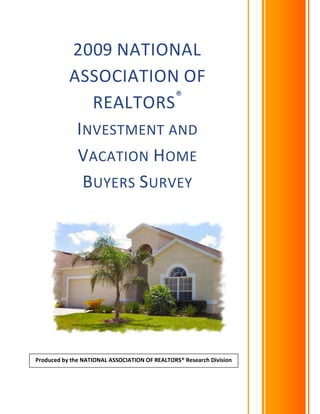 2009 NATIONAL
           ASSOCIATION OF
                        ®
              REALTORS
            INVESTMENT AND
            VACATION HOME
             BUYERS SURVEY




Produced by the NATIONAL ASSOCIATION OF REALTORS® Research Division

                                                 March 2009
 