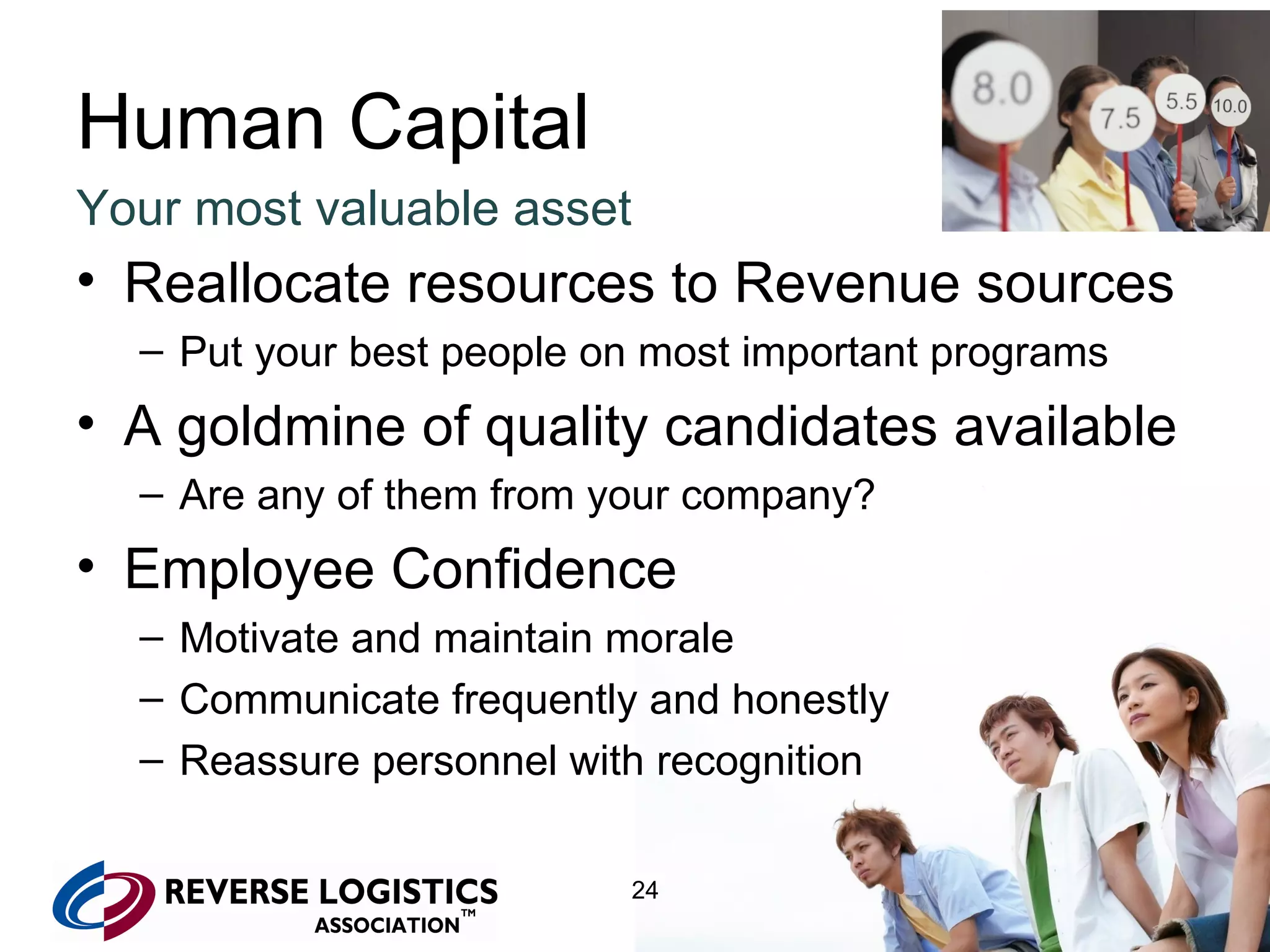 Human Capital Your most valuable asset Reallocate resources to Revenue sources Put your best people on most important programs A goldmine of quality candidates available Are any of them from your company? Employee Confidence Motivate and maintain morale Communicate frequently and honestly Reassure personnel with recognition 