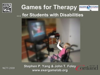 Games for Therapy Stephen P. Yang & John T. Foley www.exergamelab.org …  for Students with Disabilities NCTI 2009  