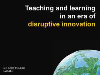 Teaching and learningin an era ofdisruptive innovation Dr. Scott McLeod CASTLE 
