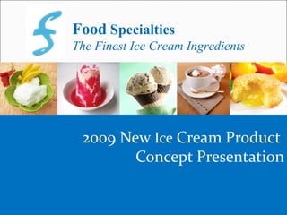 Food Specialties
The Finest Ice Cream Ingredients




 2009 New Ice Cream Product
        Concept Presentation

                       www.foodspecialties.
              1
 