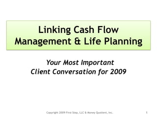1 Linking Cash Flow  Management & Life Planning Your Most Important  Client Conversation for 2009 Copyright 2009 First Step, LLC & Money Quotient, Inc.  