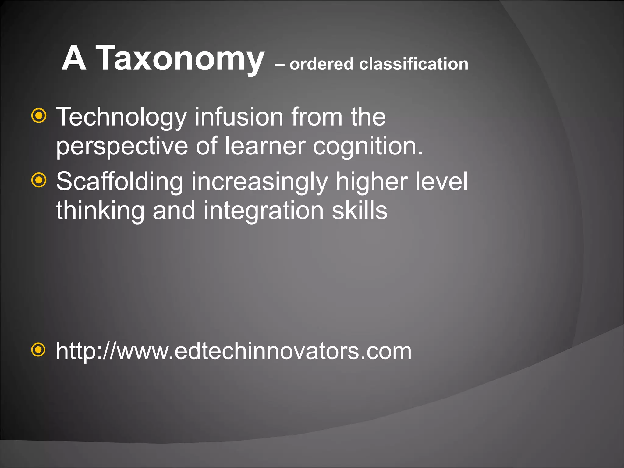 A Taxonomy  – ordered classification Technology infusion from the perspective of learner cognition. Scaffolding increasingly higher level thinking and integration skills http://www.edtechinnovators.com 