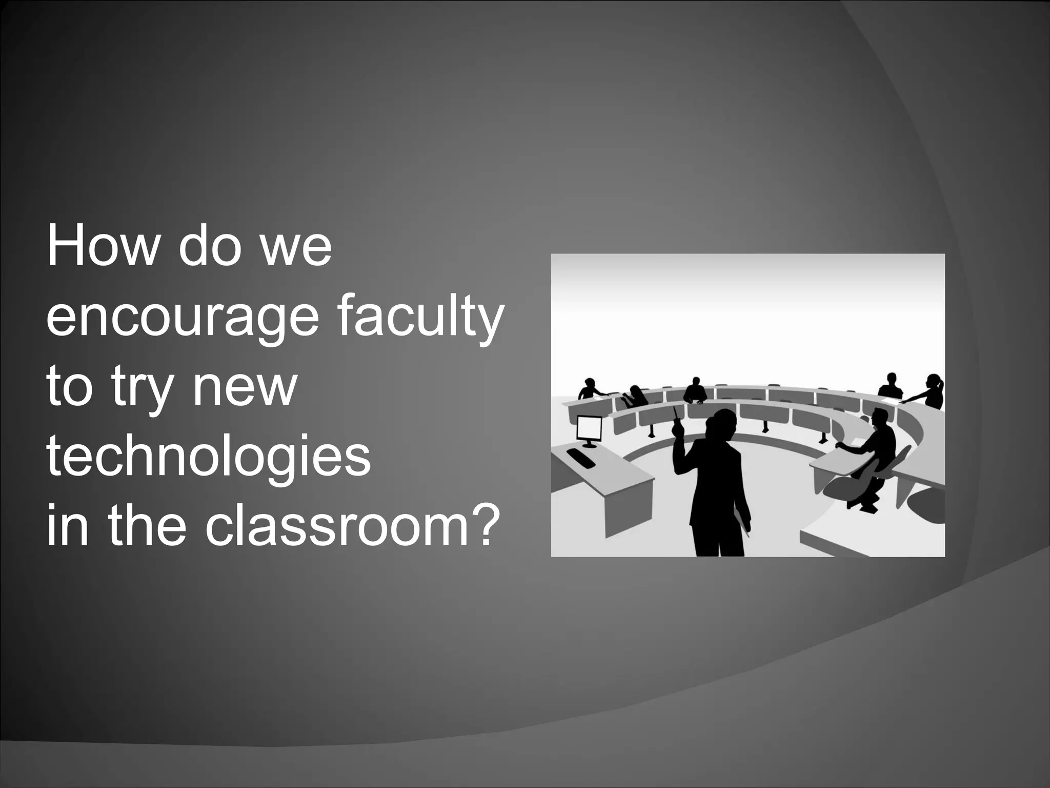 How do we encourage faculty  to try new technologies  in the classroom?  