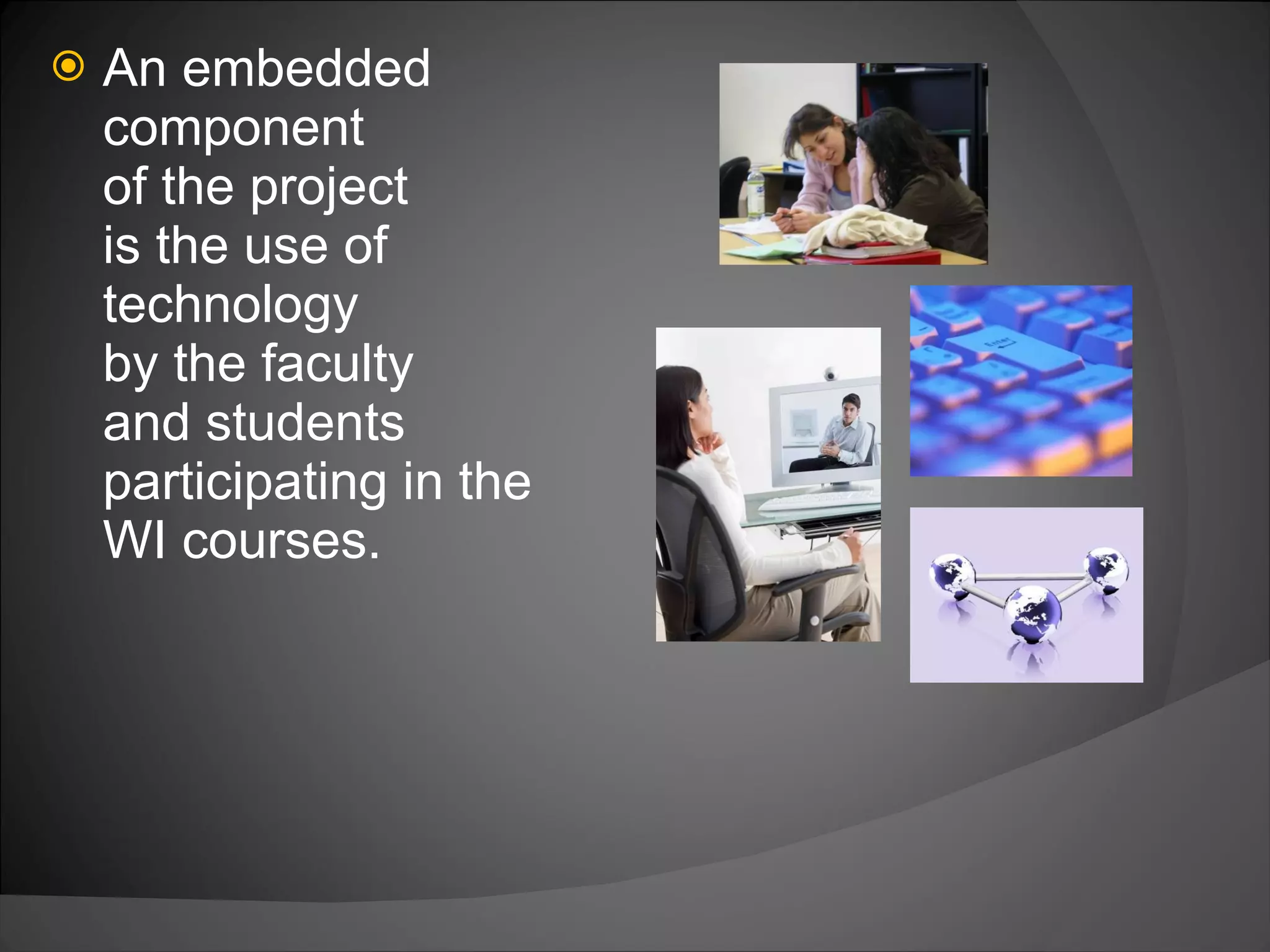 An embedded component  of the project  is the use of technology  by the faculty  and students participating in the WI courses.  