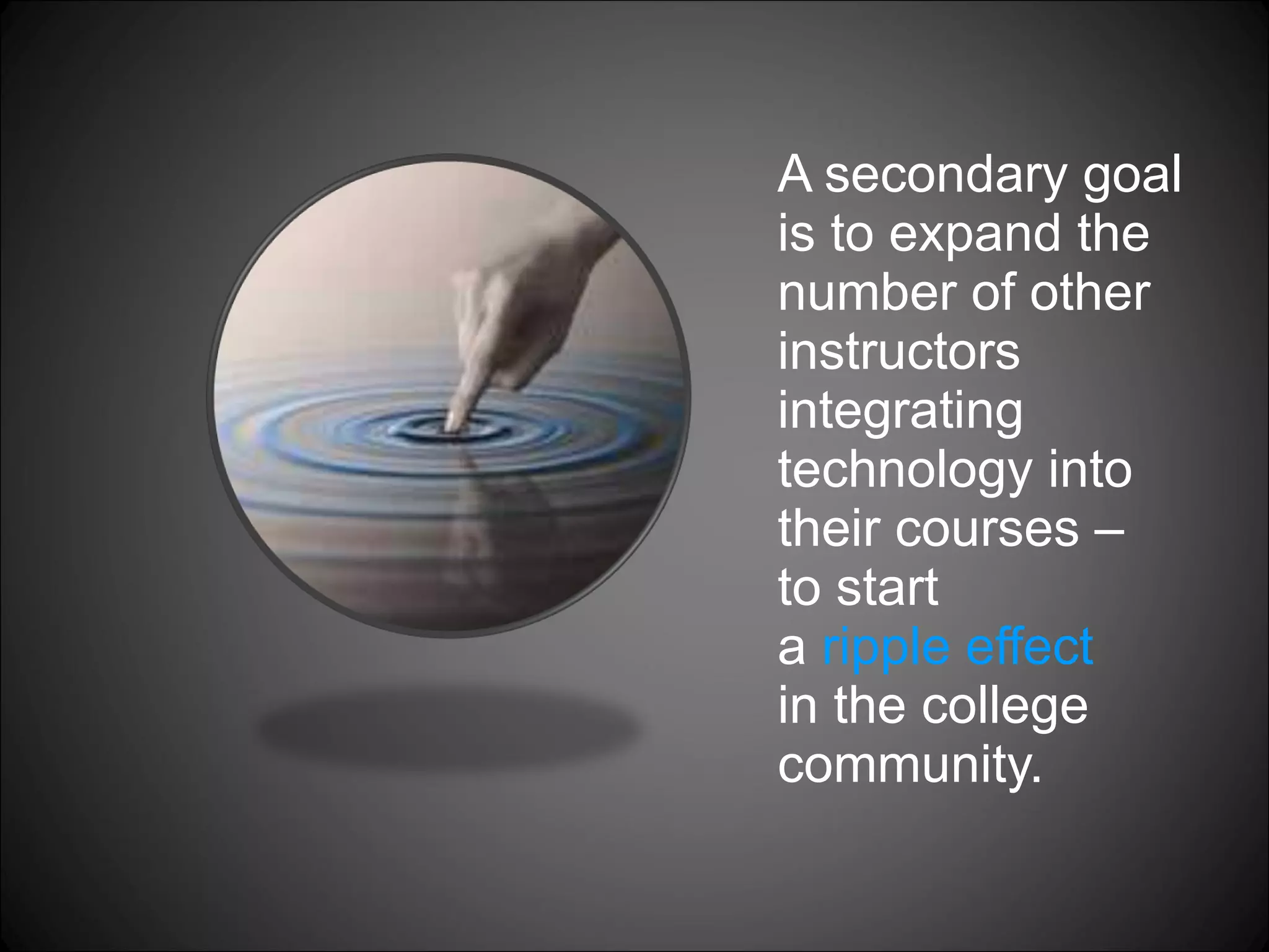 A secondary goal is to expand the number of other instructors integrating technology into their courses –  to start  a  ripple effect   in the college community.  
