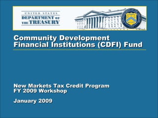 Community Development  Financial Institutions (CDFI) Fund   New Markets Tax Credit Program FY 2009 Workshop  January 2009 
