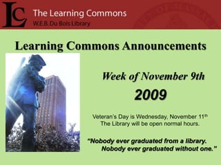 Learning Commons Announcements Week of November 9th 2009 Veteran’s Day is Wednesday, November 11th The Library will be open normal hours. “Nobody ever graduated from a library.         Nobody ever graduated without one.” 