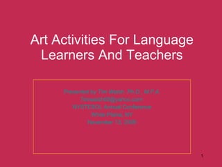 Art Activities For Language Learners And Teachers Presented by Tim Walsh, Ph.D., M.F.A. [email_address]   NYSTESOL Annual Conference White Plains, NY November 13, 2009 