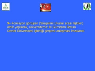9- Komisyon görüşleri (Sözgelimi Uluslar arası ilişkiler)
altlık yapılarak, üniversitemiz ile Gürcistan Batum
Devlet Üniversitesi işbirliği çerçeve anlaşması imzalandı
 