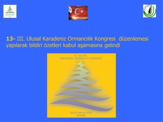 13- III. Ulusal Karadeniz Ormancılık Kongresi düzenlemesi
yapılarak bildiri özetleri kabul aşamasına gelindi
 