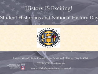 History IS Exciting!  Student Historians and National History Day Megan Wood, State Coordinator, National History Day in Ohio 2009 OCSS Conference www.slideshare.net/meganwood 