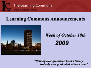 Learning Commons Announcements Week of October 19th 2009 “Nobody ever graduated from a library.         Nobody ever graduated without one.” 
