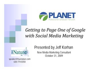 Getting to Page One of Google
                Getting to Page One of Google
                with Social Media Marketing

                         Presented by Jeff Korhan
                                    y
                          New Media Marketing Consultant
                                October 31, 2009
speaker@truenature.com
     630-774-8350
 