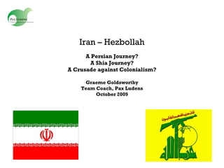 Iran – Hezbollah A Persian Journey? A Shia Journey? A Crusade against Colonialism? Graeme Goldsworthy Team Coach, Pax Ludens October 2009 