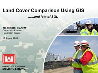 Huntington District
Land Cover Comparison Using GIS
                             …...and lots of SQL


Joe Trimboli, MS, CFM
Community Planner
Huntington District

17 August 2009




US Army Corps of Engineers
BUILDING STRONG®
 