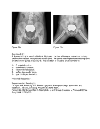 Figure 21a                                      Figure 21b


Question #: 21
A 9-year-old boy is seen for bilateral thigh p...
