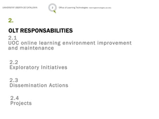 OLT RESPONSABILITIES
2.1
UOC online learning environment improvement
and maintenance
2.
Office of Learning Technologies · learningtechnologies.uoc.edu2UNIVERSITAT OBERTA DE CATALUNYA
2.2
Exploratory Initiatives
2.3
Dissemination Actions
2.4
Projects
 