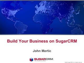 Build Your Business on SugarCRM John Mertic ©2009 SugarCRM Inc. All rights reserved. 
