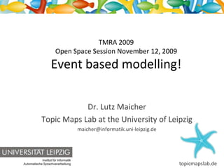 TMRA 2009
                       Open Space Session November 12, 2009
                    Event based modelling!


                         Dr. Lutz Maicher
             Topic Maps Lab at the University of Leipzig
                                      maicher@informatik.uni-leipzig.de




            Institut für Informatik
Automatische Sprachverarbeitung                                           topicmapslab.de
 