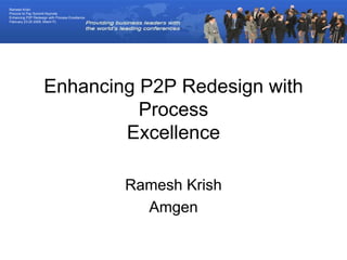 Ramesh Krish
Procure to Pay Summit Keynote
Enhancing P2P Redesign with Process Excellence
February 23-25 2009, Miami FL




                     Enhancing P2P Redesign with
                               Process
                             Excellence

                                                 Ramesh Krish
                                                   Amgen
 