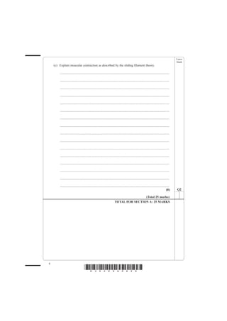 Leave
                                                                                                                                                  blank
    (c) Explain muscular contraction as described by the sliding filament theory.

        .......................................................................................................................................

        .......................................................................................................................................

        .......................................................................................................................................

        .......................................................................................................................................

        .......................................................................................................................................

        .......................................................................................................................................

        .......................................................................................................................................

        .......................................................................................................................................

        .......................................................................................................................................

        .......................................................................................................................................

        .......................................................................................................................................

        .......................................................................................................................................

        .......................................................................................................................................

        .......................................................................................................................................

        .......................................................................................................................................

        .......................................................................................................................................
                                                                                                                                           (8)    Q2

                                                                                           (Total 25 marks)
                                                                           TOTAL FOR SECTION A: 25 MARKS




8
                                     *H34269A0828*
 