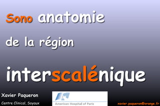 Sono anatomie
de la région
interscalénique
Xavier Paqueron
Centre Clinical, Soyaux xavier.paqueron@orange.fr
 
