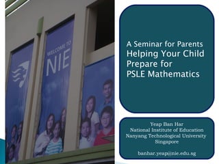 A Seminar for Parents Helping Your Child Prepare for  PSLE Mathematics Yeap Ban Har National Institute of Education Nanyang Technological University  Singapore [email_address] 