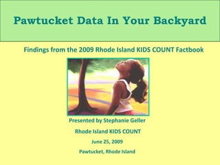Pawtucket Data In Your Backyard Findings from the 2009 Rhode Island KIDS COUNT Factbook Presented by Stephanie Geller  Rhode Island KIDS COUNT June 25, 2009 Pawtucket, Rhode Island 