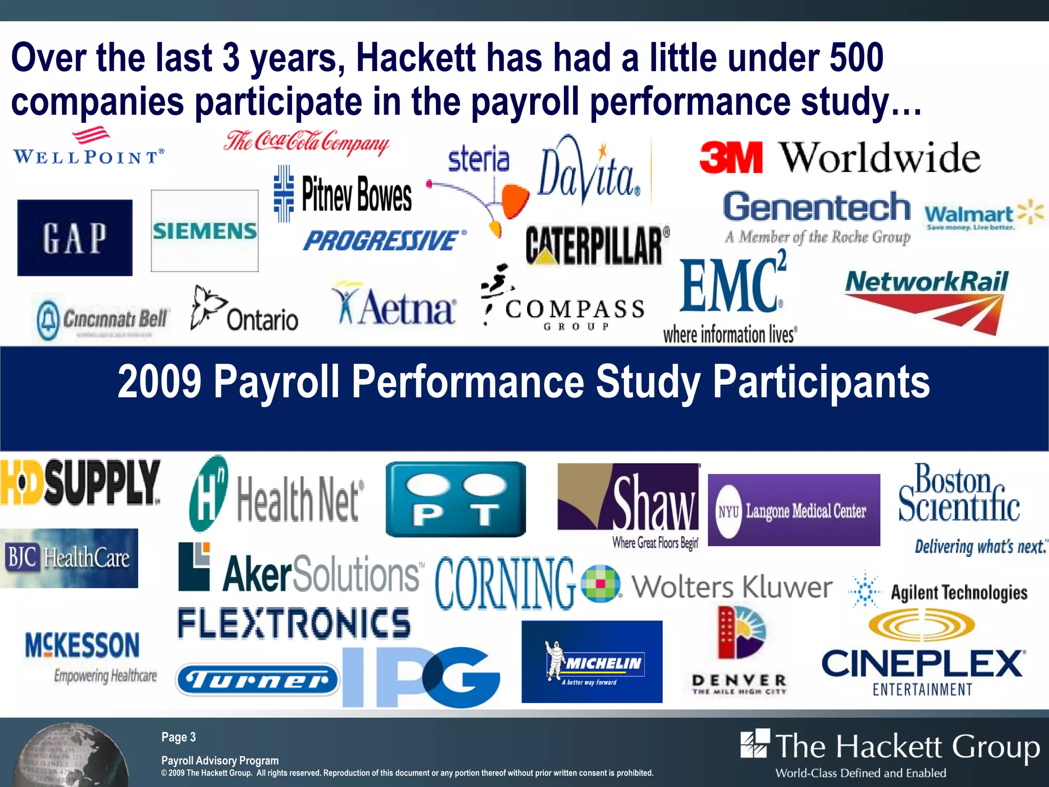 Over the last 3 years, Hackett has had a little under 500
companies participate in the payroll performance study…




      2009 Payroll Performance Study Participants




         Page 3
         Payroll Advisory Program
         © 2009 The Hackett Group. All rights reserved. Reproduction of this document or any portion thereof without prior written consent is prohibited.
 