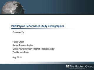 2009 Payroll Performance Study Demographics

Presented by:



Felicia Cheek
Senior Business Advisor
Global Payroll Advisory Program Practice Leader
The Hackett Group

May, 2010
 