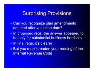 Surprising Provisions 
 Can you recognize plan amendments 
adopted after valuation date? 
 In proposed regs, the answer ...