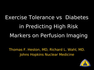 Thomas F. Heston, MD, Richard L. Wahl, MD. Johns Hopkins Nuclear Medicine Exercise Tolerance vs  Diabetes in Predicting High Risk Markers on Perfusion Imaging 
