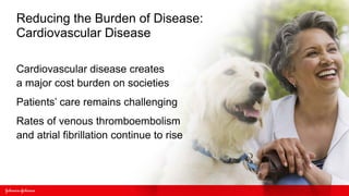 Reducing the Burden of Disease:
Cardiovascular Disease

Cardiovascular disease creates
a major cost burden on societies
Patients’ care remains challenging
Rates of venous thromboembolism
and atrial fibrillation continue to rise
 