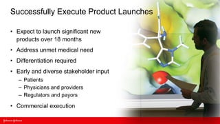 Successfully Execute Product Launches

• Expect to launch significant new
  products over 18 months
• Address unmet medical need
• Differentiation required
• Early and diverse stakeholder input
   – Patients
   – Physicians and providers
   – Regulators and payors

• Commercial execution
 