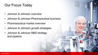 Our Focus Today

• Johnson & Johnson overview
• Johnson & Johnson Pharmaceutical business
• Pharmaceutical market overview
• Johnson & Johnson growth strategies
• Johnson & Johnson R&D strategy
  and pipeline
 