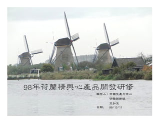 98年荷蘭精與心產品開發研修
         報告人：
         報告人：中國生產力中心
             研發創新組
             王如玉
         日期: 98/12/11
         日期:
 