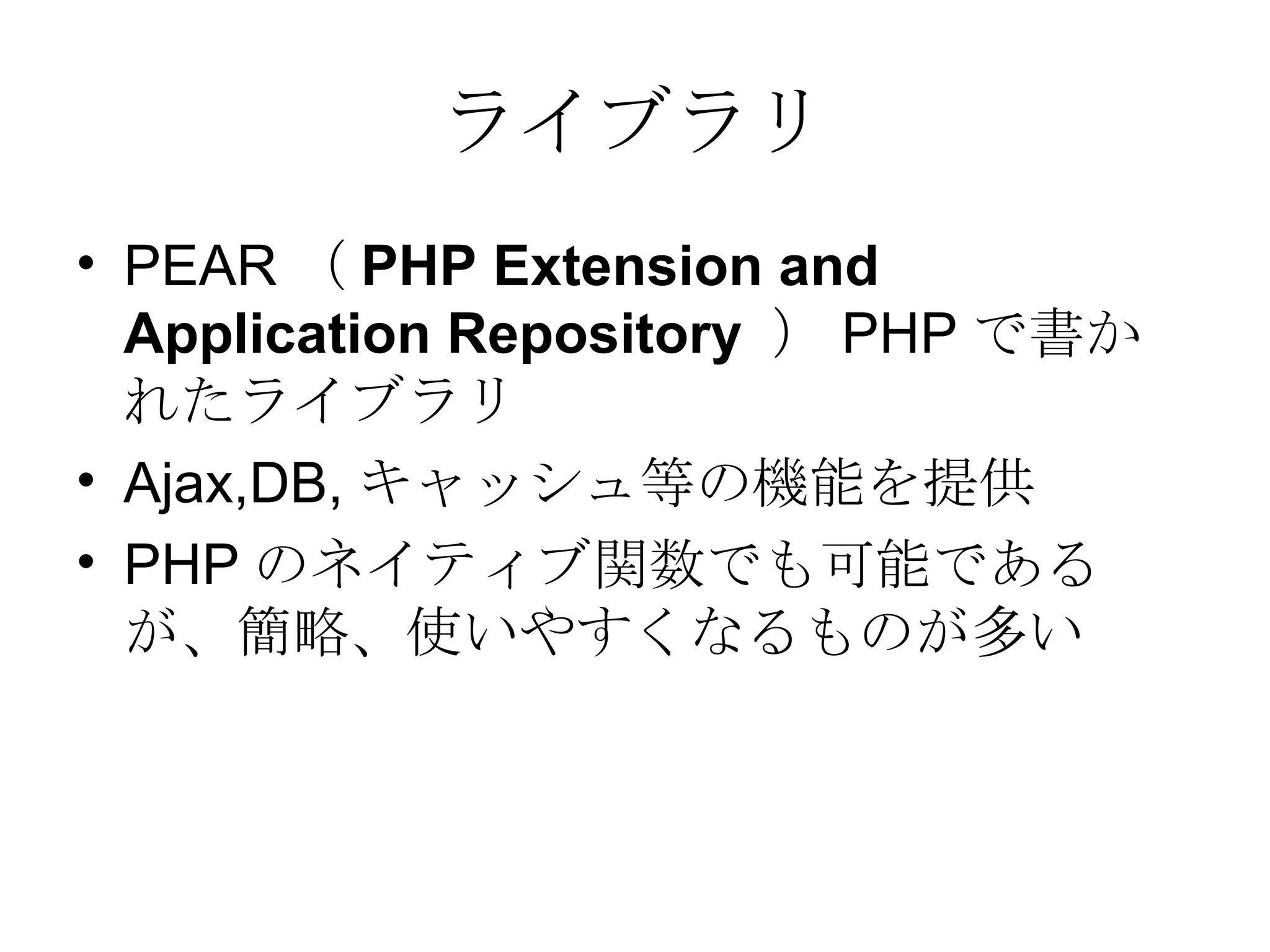 ライブラリ PEAR （ PHP Extension and Application Repository   ） PHP で書かれたライブラリ Ajax,DB, キャッシュ等の機能を提供 PHP のネイティブ関数でも可能であるが、簡略、使いやすくなるものが多い 