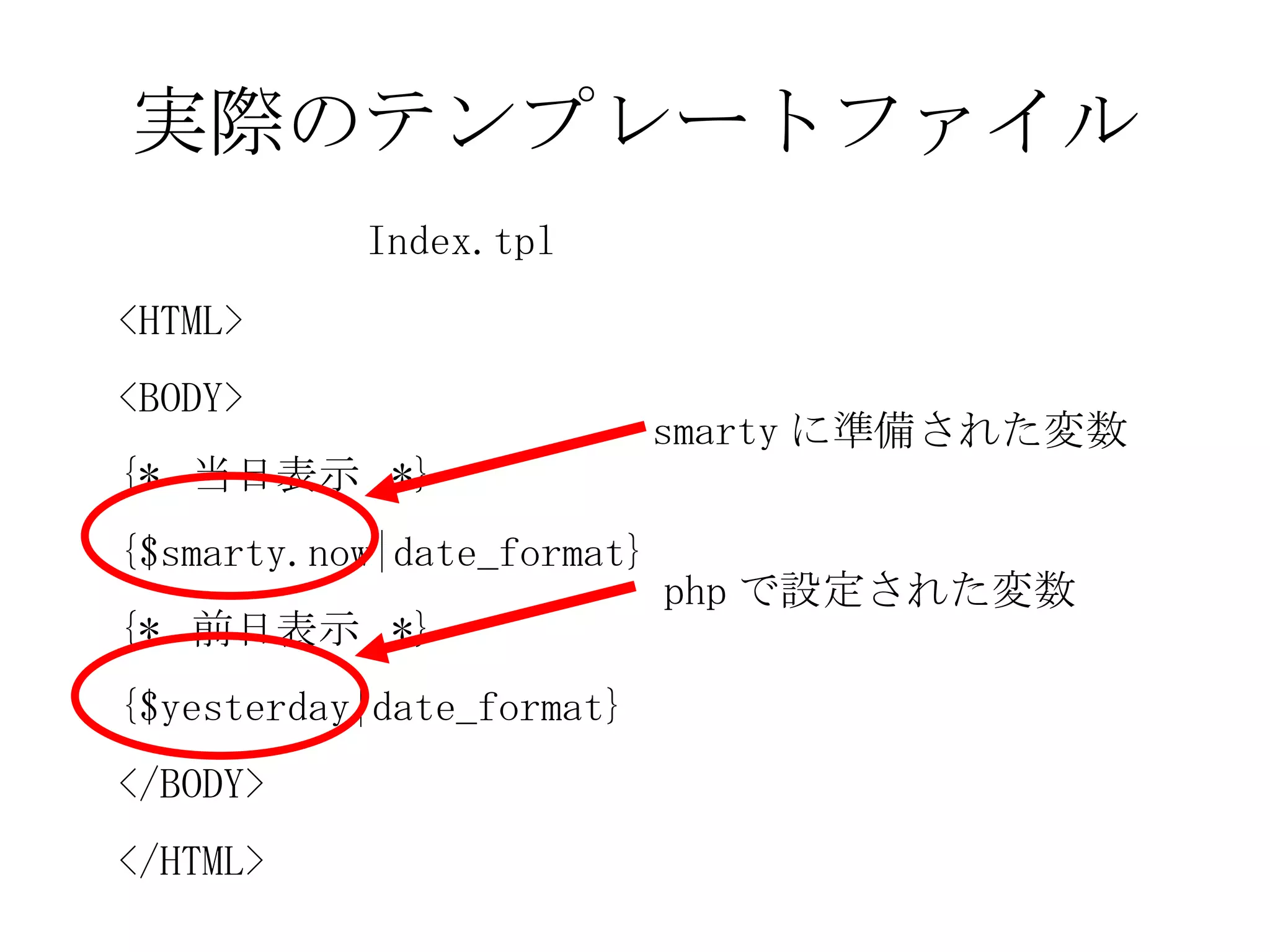 実際のテンプレートファイル <HTML> <BODY> {*  当日表示  *} {$smarty.now|date_format} {*  前日表示  *}  {$yesterday|date_format} </BODY> </HTML> Index.tpl php で設定された変数 smarty に準備された変数 