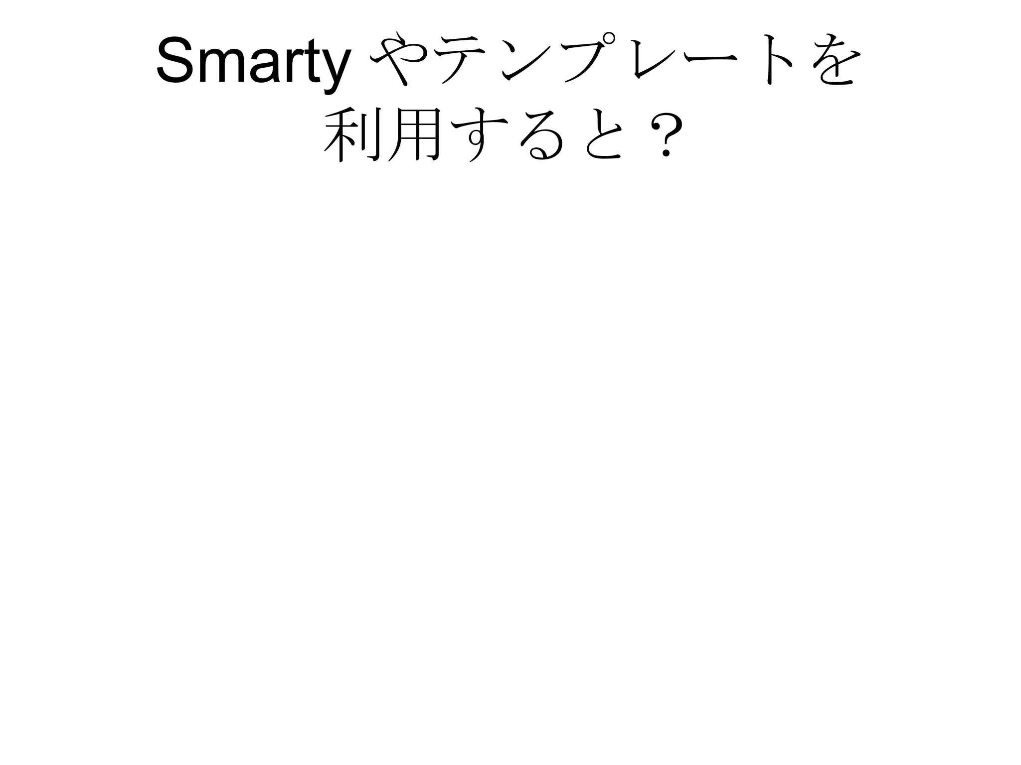 Smarty やテンプレートを 利用すると？ 